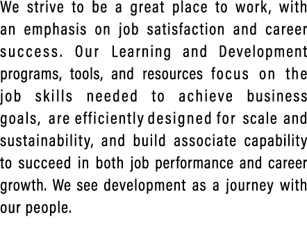 We strive to be a great place to work, with an emphasis on job satisfaction and career success. Our Learning and Deve...